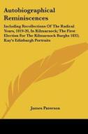 Autobiographical Reminiscences: Including Recollections of the Radical Years, 1819-20, in Kilmarnock; The First Election for the Kilmarnock Burghs 183 di James Paterson edito da Kessinger Publishing