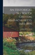 An Historical Sketch Of Groton, Massachusetts. 1655-1890 di Samuel Abbott Green edito da LEGARE STREET PR