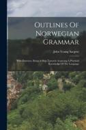 Outlines Of Norwegian Grammar: With Exercises, Being A Help Towards Acquiring A Practical Knowledge Of The Language di John Young Sargent edito da LEGARE STREET PR