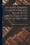 Officers, Members, Constitution and Rules of the Union Club, of the City of New York di Union Club of the City of New York edito da LEGARE STREET PR
