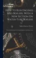 How To Run Engines And Boilers, With A New Section On Water-tube Boilers: Practical Instruction For Young Engineers And Steam Users di Egbert Pomeroy Watson edito da LEGARE STREET PR
