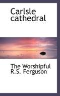 Carlsle Cathedral di The Worshipful R S Ferguson edito da Bibliolife