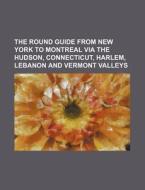 The Round Guide from New York to Montreal Via the Hudson, Connecticut, Harlem, Lebanon and Vermont Valleys di Books Group edito da Rarebooksclub.com