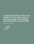 A Treatise on Fractures in the Vicinity of the Joints, and on Certain Forms of Accidental and Congenital Dislocations di Robert William Smith edito da Rarebooksclub.com