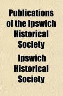 Publications Of The Ipswich Historical S di Ipswich Historical Society edito da General Books