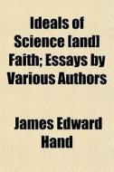 Ideals Of Science [and] Faith; Essays By di James Edward Hand edito da General Books