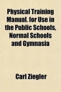 Physical Training Manual. For Use In The Public Schools, Normal Schools And Gymnasia di Carl Ziegler edito da General Books Llc