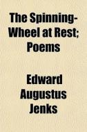 The Spinning-wheel At Rest; Poems di Edward Augustus Jenks edito da General Books Llc