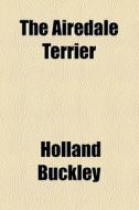 The Airedale Terrier di Holland Buckley edito da General Books Llc