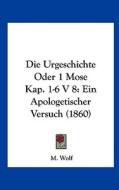 Die Urgeschichte Oder 1 Mose Kap. 1-6 V 8: Ein Apologetischer Versuch (1860) di M. Wolf edito da Kessinger Publishing