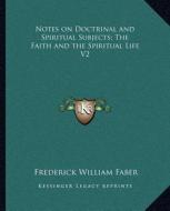 Notes on Doctrinal and Spiritual Subjects; The Faith and the Spiritual Life V2 di Frederick William Faber edito da Kessinger Publishing