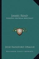 James Read: Building Material Merchant di Jesse Rainsford Sprague edito da Kessinger Publishing
