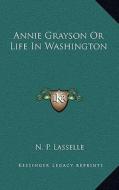 Annie Grayson or Life in Washington di N. P. Lasselle edito da Kessinger Publishing