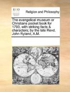 The Evangelical Museum Or Christians Pocket Book For 1793, With Striking Facts & Characters; By The Late Revd. John Ryland, A.m di Multiple Contributors edito da Gale Ecco, Print Editions