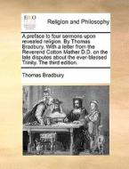 A Preface To Four Sermons Upon Revealed Religion. By Thomas Bradbury. With A Letter From The Reverend Cotton Mather D.d. On The Late Disputes About Th di Thomas Bradbury edito da Gale Ecco, Print Editions