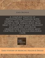 A Compleat Treatise Of Preternatural Tumours Both General And Particular As They Appear In The Human Body From Head To Foot: Also, Many Excellent And di John Browne edito da Eebo Editions, Proquest