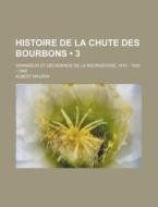 Histoire De La Chute Des Bourbons (3); Grandeur Et Decadence De La Bourgeoisie, 1815 - 1830 - 1848 di Albert Maurin edito da General Books Llc