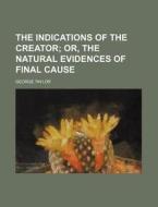The Indications of the Creator; Or, the Natural Evidences of Final Cause di George Taylor edito da Rarebooksclub.com