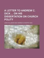 A Letter to Andrew C. Dick on His Dissertation on Church Polity di John Collinson edito da Rarebooksclub.com