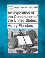An Exposition Of The Constitution Of The di Henry Flanders edito da Gale Ecco, Making of Modern Law