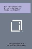 The History of the Sciences in Greco-Roman Antiquity di Arnold Reymond, Ruth Gheury De Bray edito da Literary Licensing, LLC