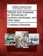 Tallulah and Jocassee, Or, Romances of Southern Landscape, and Other Tales. di T. Addison Richards edito da GALE ECCO SABIN AMERICANA