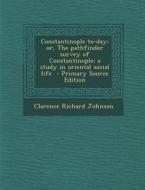 Constantinople To-Day; Or, the Pathfinder Survey of Constantinople; A Study in Oriental Social Life di Clarence Richard Johnson edito da Nabu Press