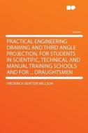 Practical Engineering Drawing and Third Angle Projection, for Students in Scientific, Technical and Manual Training Scho di Frederick Newton Willson edito da HardPress Publishing