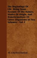 The Beginnings Of Life  Being Some Account Of The Nature, Modes Of Origin, And Transformations Of Lower Organisms In Two di H. Charlton Bastian edito da Spalding Press