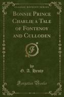 Bonnie Prince Charlie A Tale Of Fontenoy And Culloden (classic Reprint) di G a Henty edito da Forgotten Books