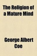 The Religion Of A Mature Mind di George Albert Coe edito da General Books Llc