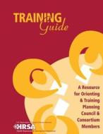 Training Guide - A Resource for Orienting & Training Planning Council & Consortium Members di U. S. Department of Heal Human Services, Health Resources and Ser Administration edito da Createspace