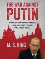 The War Against Putin: What the Government-Media Complex Isn't Telling You about Russia di Marcus S. King, M. S. King edito da Createspace