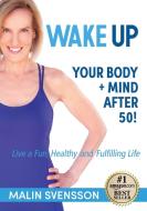 Wake Up Your Body + Mind After 50! di Svensson Malin Svensson edito da Winsome Entertainment Group