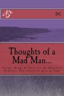 Thoughts of a Mad Man: Poems, Songs & Tales for the Hopeless Romantic Who Refuses to Give Up Hope di DC edito da Createspace