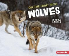 On the Hunt with Wolves di Sandra Markle edito da LERNER PUBN