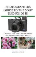 Photographer\'s Guide To The Sony Dsc-rx100 Iii di Alexander White edito da White Knight Press