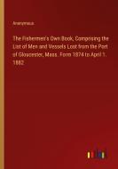 The Fishermen's Own Book, Comprising the List of Men and Vessels Lost from the Port of Gloucester, Mass. Form 1874 to April 1. 1882 di Anonymous edito da Outlook Verlag