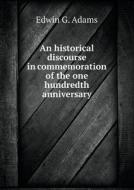 An Historical Discourse In Commemoration Of The One Hundredth Anniversary di Edwin G Adams edito da Book On Demand Ltd.