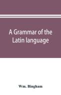 A grammar of the Latin language di Wm. Bingham edito da Alpha Editions