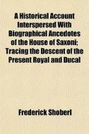 A Historical Account Interspersed With Biographical Ancedotes Of The House Of Saxoni; Tracing The Descent Of The Present Royal And Ducal di Frederick Shoberl edito da General Books Llc