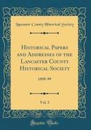 Historical Papers and Addresses of the Lancaster County Historical Society, Vol. 3: 1898-99 (Classic Reprint) di Lancaster County Historical Society edito da Forgotten Books
