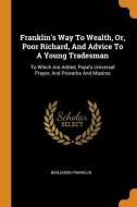 Franklin's Way to Wealth, Or, Poor Richard, and Advice to a Young Tradesman: To Which Are Added, Pope's Universal Prayer di Benjamin Franklin edito da FRANKLIN CLASSICS TRADE PR