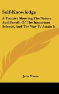 Self-Knowledge: A Treatise Showing the Nature and Benefit of the Important Science, and the Way to Attain It di John Mason edito da Kessinger Publishing