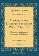 Almanaque del Diario de Barcelona Per El Año 1879, Vol. 22: Con Aprobación de la Autoridad Eclesiástica (Classic Reprint) di Unknown Author edito da Forgotten Books