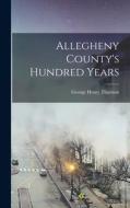 Allegheny County's Hundred Years di George Henry Thurston edito da LEGARE STREET PR
