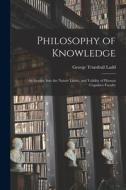 Philosophy of Knowledge: An Inquiry Into the Nature Limits, and Validity of Human Cognitive Faculty di George Trumbull Ladd edito da LEGARE STREET PR