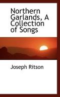 Northern Garlands, A Collection Of Songs di Joseph Ritson edito da Bibliolife