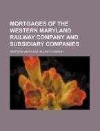 Mortgages of the Western Maryland Railway Company and Subsidiary Companies di Western Maryland Railway Company edito da Rarebooksclub.com