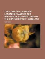 The Claims of Classical Learning Examined and Refuted by Argument, and by the Confessions of Scholars di Rumford edito da Rarebooksclub.com